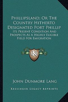 portada phillipsland; or the country hitherto designated port phillip: its present condition and prospects as a highly eligible field for emigration