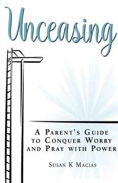 portada Unceasing: A Parent's Guide to Conquer Worry and Pray With Power (en Inglés)