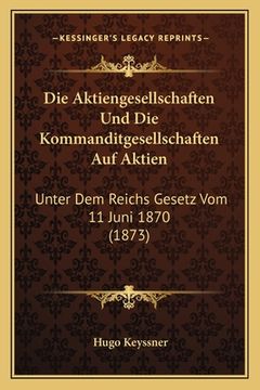 portada Die Aktiengesellschaften Und Die Kommanditgesellschaften Auf Aktien: Unter Dem Reichs Gesetz Vom 11 Juni 1870 (1873) (en Alemán)
