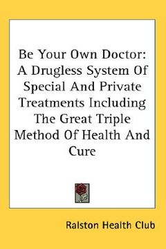 portada be your own doctor: a drugless system of special and private treatments including the great triple method of health and cure (en Inglés)