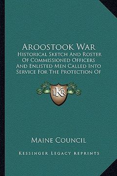 portada aroostook war: historical sketch and roster of commissioned officers and enlisted men called into service for the protection of the n