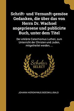 portada Schrift- Und Vernunft-Gemöse Gedanken, Die Über Das Von Herrn Dr. Wachsel Angepriesene Und Publicirte Buch, Unter Dem Titel: Der Erklärte Catechismus ... Mitgetheilet Werden, ... (in German)
