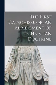 portada The First Catechism, or, An Abridgment of Christian Doctrine [microform] (en Inglés)