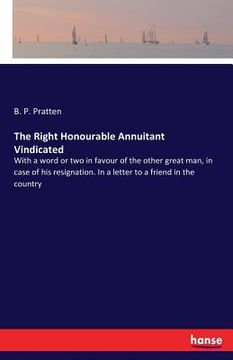 portada The Right Honourable Annuitant Vindicated: With a word or two in favour of the other great man, in case of his resignation. In a letter to a friend in (en Inglés)