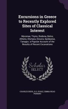 portada Excursions in Greece to Recently Explored Sites of Classical Interest: Mycenae, Tiryns, Dodona, Delos, Athens, Olympia, Eleusis, Epidaurus, Tanagra. a