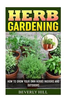 portada Herb Gardening: How To Grow Your Own Herbs Indoors And Outdoors (en Inglés)