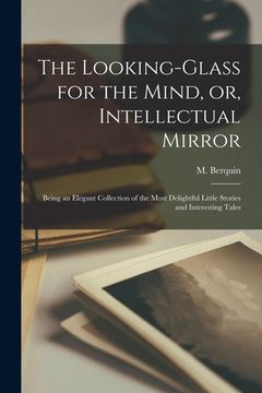 portada The Looking-glass for the Mind, or, Intellectual Mirror: Being an Elegant Collection of the Most Delightful Little Stories and Interesting Tales (en Inglés)