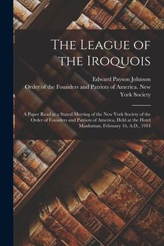 portada The League of the Iroquois; a Paper Read at a Stated Meeting of the New York Society of the Order of Founders and Patriots of America, Held at the Hot (en Inglés)