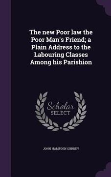 portada The new Poor law the Poor Man's Friend; a Plain Address to the Labouring Classes Among his Parishion
