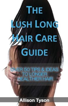 portada The Lush Long Hair Care Guide: Over 50 Tips and Ideas to longer, healthier hair (en Inglés)