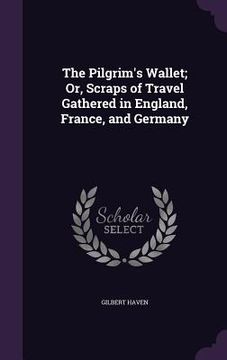 portada The Pilgrim's Wallet; Or, Scraps of Travel Gathered in England, France, and Germany