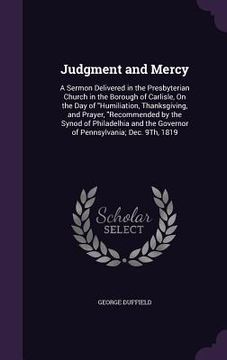 portada Judgment and Mercy: A Sermon Delivered in the Presbyterian Church in the Borough of Carlisle, On the Day of "Humiliation, Thanksgiving, an (en Inglés)