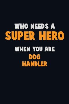 portada Who Need A SUPER HERO, When You Are Dog Handler: 6X9 Career Pride 120 pages Writing Notebooks (en Inglés)