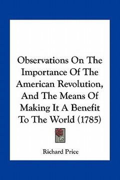portada observations on the importance of the american revolution, and the means of making it a benefit to the world (1785) (en Inglés)