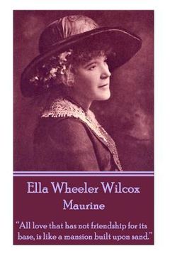 portada Ella Wheeler Wilcox's Maurine: "All love that has not friendship for its base, is like a mansion built upon sand. "