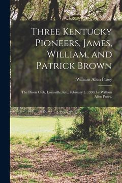 portada Three Kentucky Pioneers, James, William, and Patrick Brown; the Flison Club, Louisville, Ky., February 3, 1930, by William Allen Pusey.