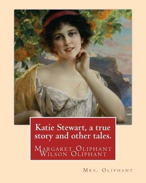 portada Katie Stewart, a true story and other tales. By: Mrs. Oliphant (Margaret): Margaret Oliphant Wilson Oliphant (née Margaret Oliphant Wilson) (4 April 1