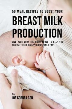 portada 50 Meal Recipes to Boost Your Breast Milk Production: Give Your Body the Right Foods to Help You Generate High Quality Breast Milk Fast (in English)