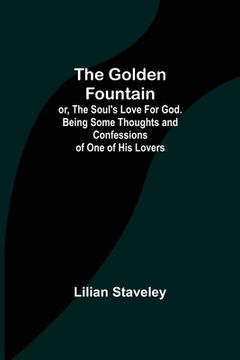 portada The Golden Fountain; or, The Soul's Love for God. Being some Thoughts and Confessions of One of His Lovers (en Inglés)