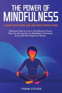 portada The Power of Mindfulness: Clear Your Mind and Become Stress Free: Discover How to Live in the Moment Every Day. An Introduction to Meditation Pr (in English)