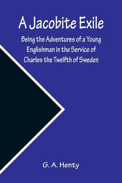 portada A Jacobite Exile; Being the Adventures of a Young Englishman in the Service of Charles the Twelfth of Sweden (en Inglés)