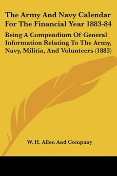 portada the army and navy calendar for the financial year 1883-84: being a compendium of general information relating to the army, navy, militia, and voluntee (en Inglés)