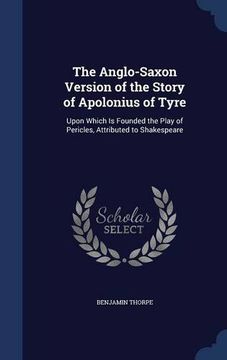 portada The Anglo-Saxon Version of the Story of Apolonius of Tyre: Upon Which Is Founded the Play of Pericles, Attributed to Shakespeare