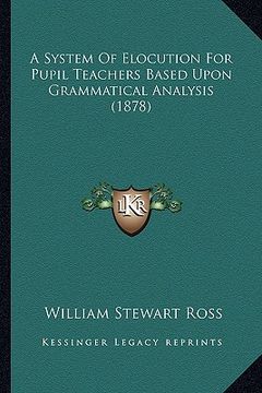 portada a system of elocution for pupil teachers based upon grammatical analysis (1878) (en Inglés)