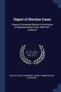 portada Digest of Election Cases: Cases of Contested Election in the House of Representatives From 1865-1871 Inclusive (en Inglés)
