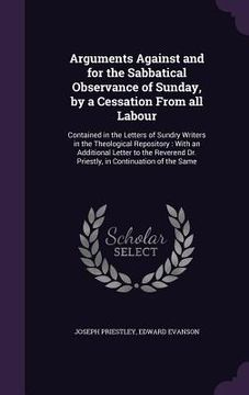 portada Arguments Against and for the Sabbatical Observance of Sunday, by a Cessation From all Labour: Contained in the Letters of Sundry Writers in the Theol (en Inglés)