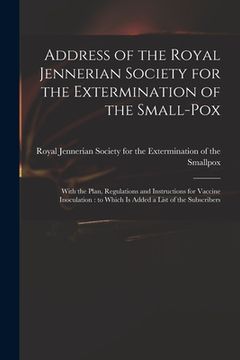 portada Address of the Royal Jennerian Society for the Extermination of the Small-pox [microform]: With the Plan, Regulations and Instructions for Vaccine Ino (en Inglés)