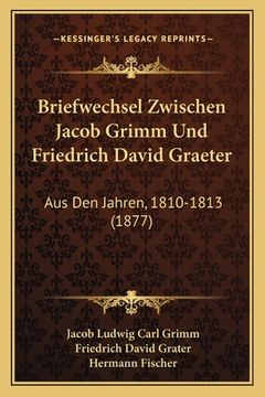 portada Briefwechsel Zwischen Jacob Grimm Und Friedrich David Graeter: Aus Den Jahren, 1810-1813 (1877) (en Alemán)