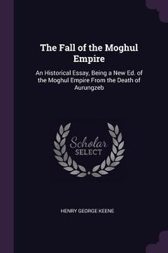 portada The Fall of the Moghul Empire: An Historical Essay, Being a New Ed. of the Moghul Empire From the Death of Aurungzeb (en Inglés)
