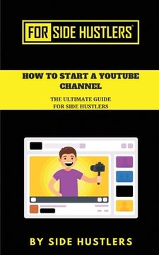 portada How to start a Youtube Channel: The Ultimate Guide for Side Hustlers (en Inglés)