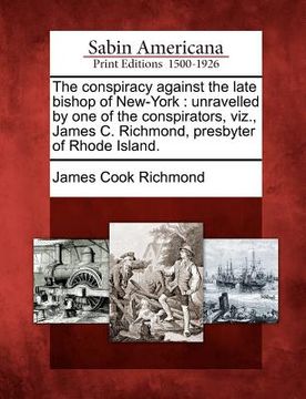 portada the conspiracy against the late bishop of new-york: unravelled by one of the conspirators, viz., james c. richmond, presbyter of rhode island. (en Inglés)