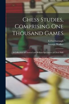 portada Chess Studies, Comprising One Thousand Games: A Collection of Classical and Brillant Specimens of Chess Skill (en Inglés)