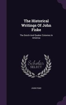 portada The Historical Writings Of John Fiske: The Dutch And Quaker Colonies In America