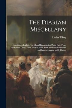 portada The Diarian Miscellany: Consisting of all the Useful and Entertaining Parts, Extr. From the Ladies' Diary, From 1704 to 1773. With Additional Solutions and Improvements. By c. Hutton (en Inglés)