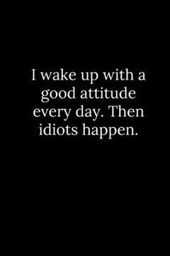 portada I wake up with a good attitude every day. Then idiots happen. (en Inglés)