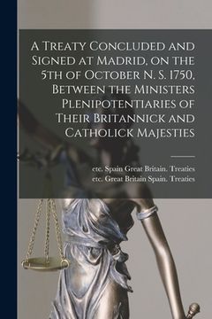 portada A Treaty Concluded and Signed at Madrid, on the 5th of October N. S. 1750, Between the Ministers Plenipotentiaries of Their Britannick and Catholick M (en Inglés)