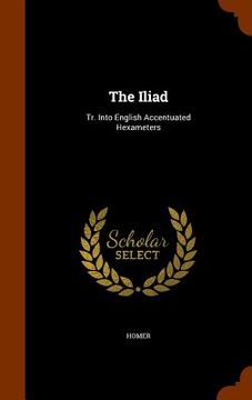 portada The Iliad: Tr. Into English Accentuated Hexameters (en Inglés)