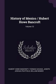 portada History of Mexico / Hubert Howe Bancroft; Volume 13 (en Inglés)