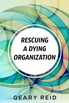 portada Rescuing A Dying Organization: Learn how to save your organization from an untimely demise with this new book by business educator Geary Reid (en Inglés)