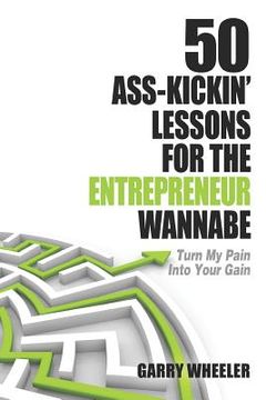 portada 50 Ass-Kickin' Lessons for the Entrepreneur Wannabe: Turn My Pain into Your Gain (in English)