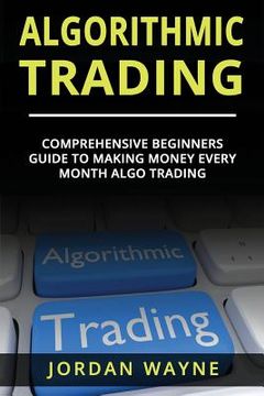 portada Algorithmic Trading: : Comprehensive Beginners Guide to Making Money Every Month Algo Trading! (en Inglés)