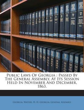 portada Public Laws of Georgia: Passed by the General Assembly, at Its Session Held in November and December, 1863. (en Inglés)