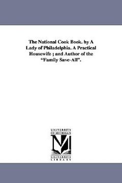 portada the national cook book. by a lady of philadelphia. a practical housewife; and author of the "family save-all." (en Inglés)