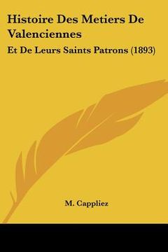 portada Histoire Des Metiers De Valenciennes: Et De Leurs Saints Patrons (1893) (en Francés)