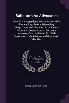 portada Solicitors As Advocates: Practical Suggestions in Connection With Proceedings Before Stipendiary Magistrates and Justices of the Peace, Actions (en Inglés)