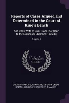portada Reports of Cases Argued and Determined in the Court of King's Bench: And Upon Writs of Error From That Court to the Exchequer Chamber [1836-38]; Volum (en Inglés)